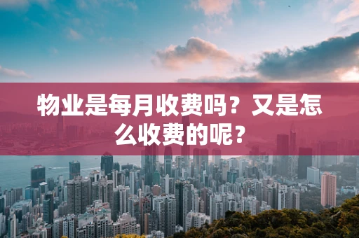 物业是每月收费吗？又是怎么收费的呢？