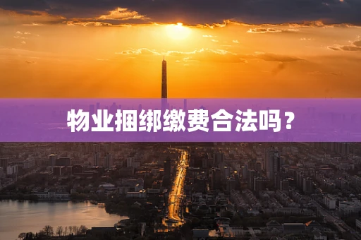物业捆绑缴费合法吗？