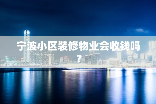宁波小区装修物业会收钱吗？