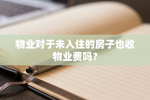 物业对于未入住的房子也收物业费吗？