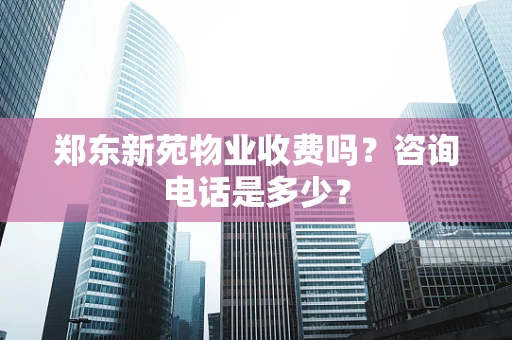郑东新苑物业收费吗？咨询电话是多少？