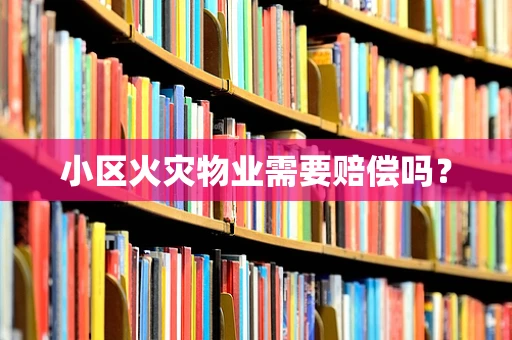 小区火灾物业需要赔偿吗？