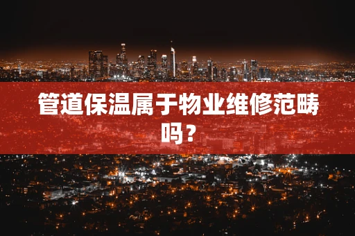 管道保温属于物业维修范畴吗？