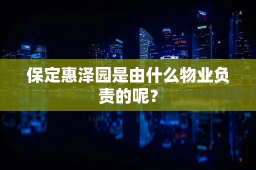 保定惠泽园是由什么物业负责的呢？