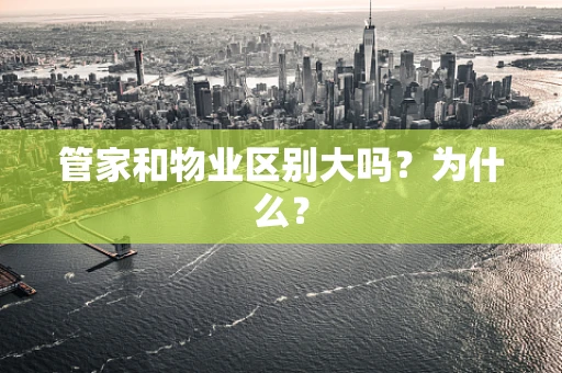 管家和物业区别大吗？为什么？