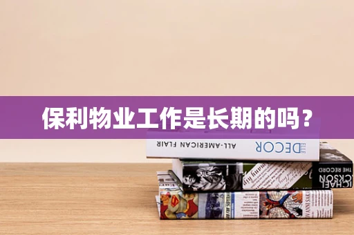 保利物业工作是长期的吗？