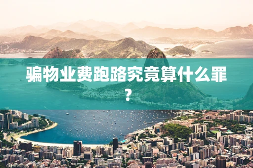骗物业费跑路究竟算什么罪？