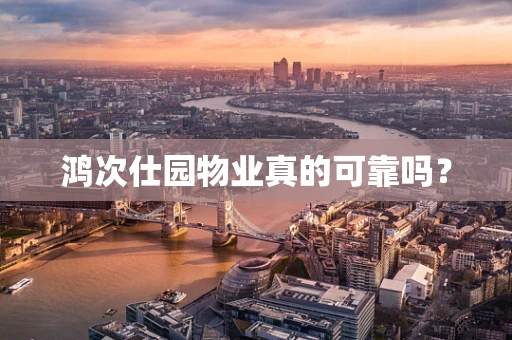 鸿次仕园物业真的可靠吗？