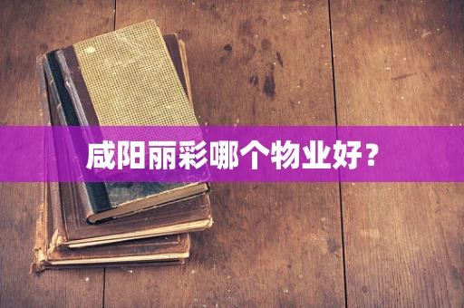 咸阳丽彩哪个物业好？