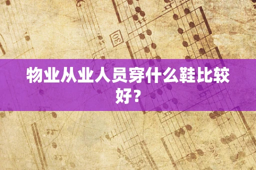 物业从业人员穿什么鞋比较好？