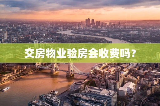交房物业验房会收费吗？