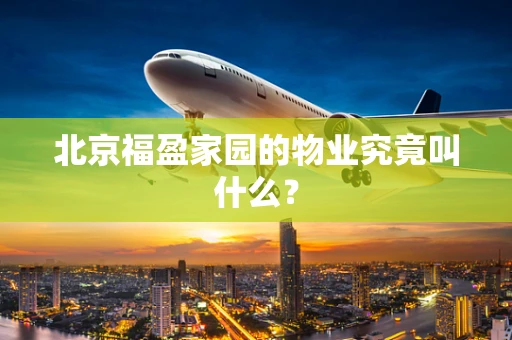 北京福盈家园的物业究竟叫什么？