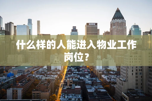 什么样的人能进入物业工作岗位？