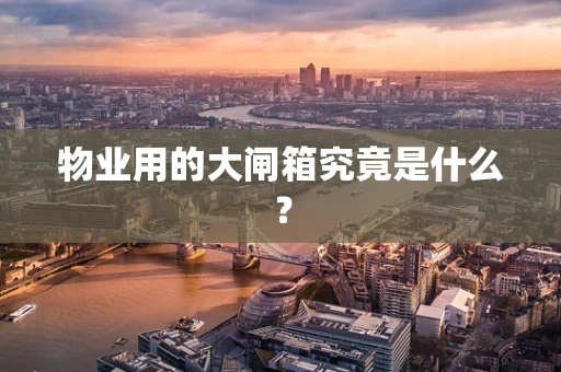 物业用的大闸箱究竟是什么？