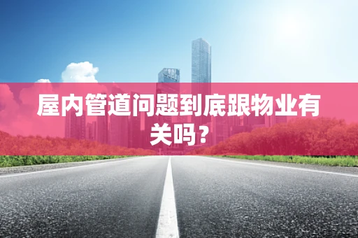 屋内管道问题到底跟物业有关吗？