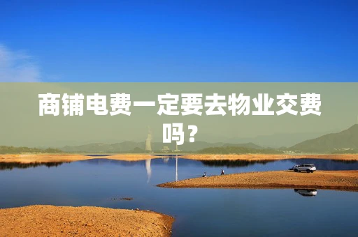 商铺电费一定要去物业交费吗？