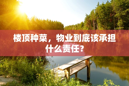 楼顶种菜，物业到底该承担什么责任？