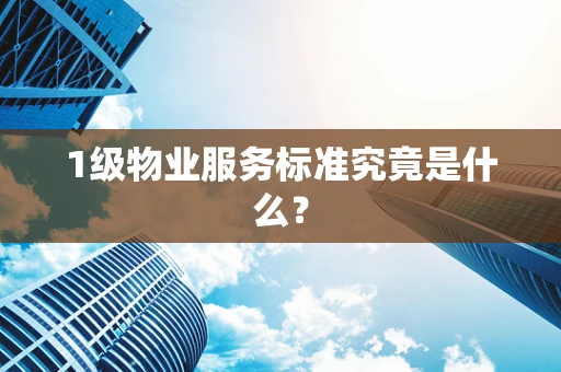 1级物业服务标准究竟是什么？