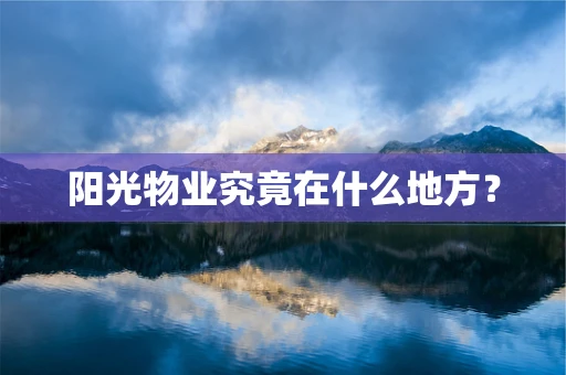阳光物业究竟在什么地方？