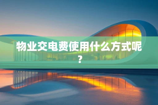 物业交电费使用什么方式呢？