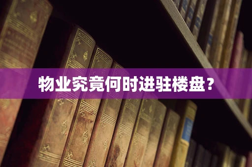 物业究竟何时进驻楼盘？