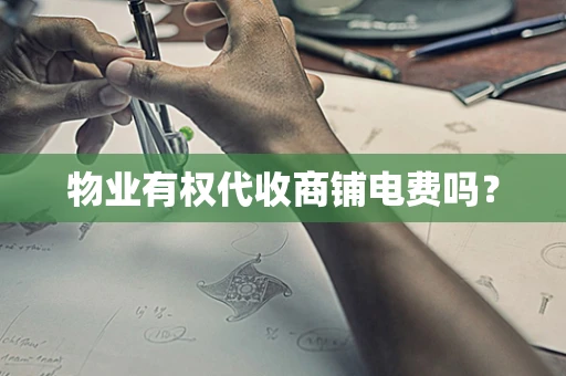 物业有权代收商铺电费吗？