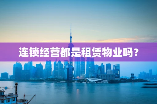 连锁经营都是租赁物业吗？