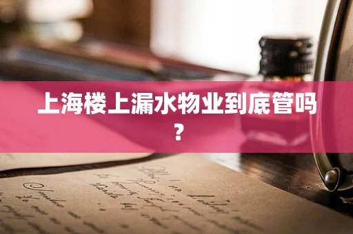 上海楼上漏水物业到底管吗？
