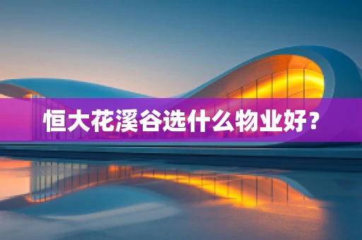 恒大花溪谷选什么物业好？