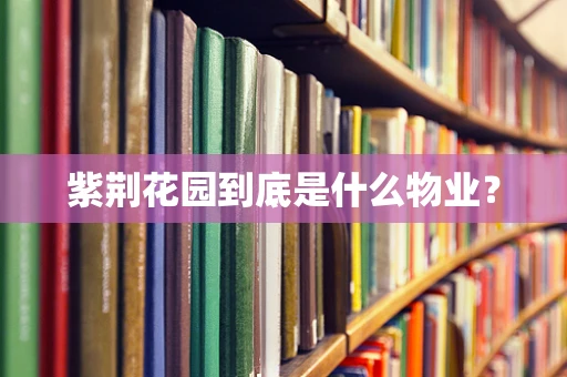 紫荆花园到底是什么物业？