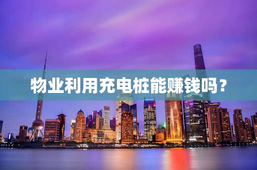 物业利用充电桩能赚钱吗？