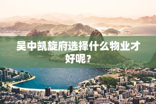 吴中凯旋府选择什么物业才好呢？