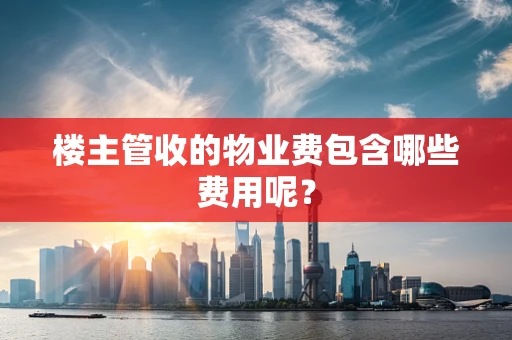 楼主管收的物业费包含哪些费用呢？