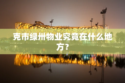 克市绿卅物业究竟在什么地方？