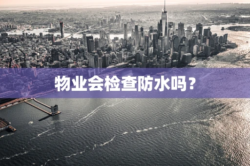 物业会检查防水吗？