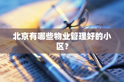 北京有哪些物业管理好的小区？