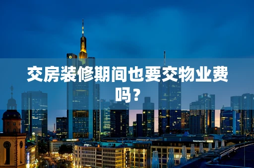 交房装修期间也要交物业费吗？