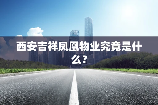 西安吉祥凤凰物业究竟是什么？