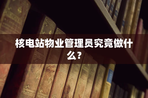 核电站物业管理员究竟做什么？
