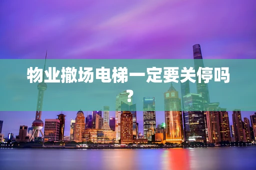 物业撤场电梯一定要关停吗？