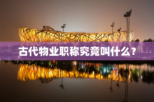 古代物业职称究竟叫什么？