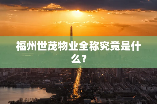福州世茂物业全称究竟是什么？