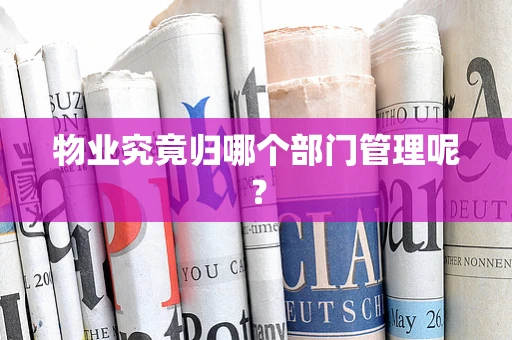 物业究竟归哪个部门管理呢？
