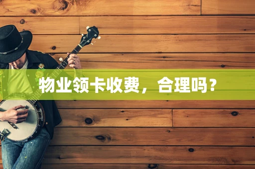 物业领卡收费，合理吗？