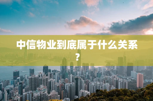 中信物业到底属于什么关系？