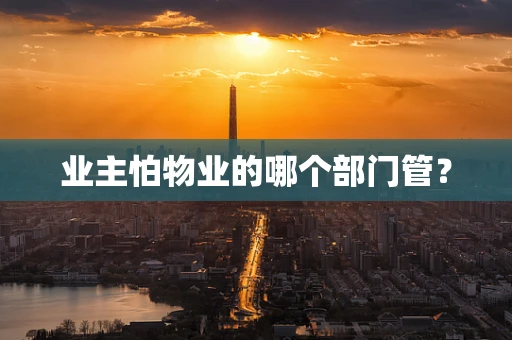 业主怕物业的哪个部门管？