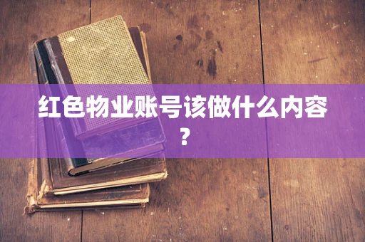 红色物业账号该做什么内容？