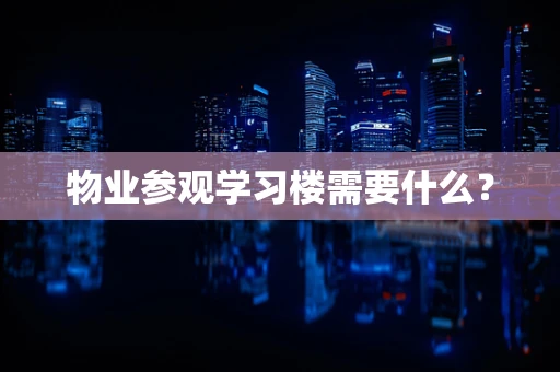 物业参观学习楼需要什么？