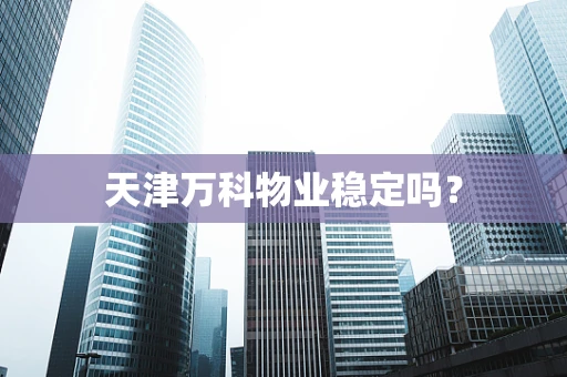 天津万科物业稳定吗？