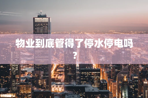 物业到底管得了停水停电吗？